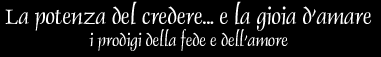 La potenza del credere... e la gioia d’amare: i prodigi della fede e dell’amore